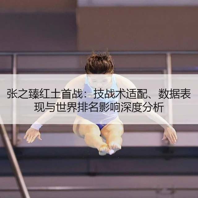 张之臻红土首战：技战术适配、数据表现与世界排名影响深度分析